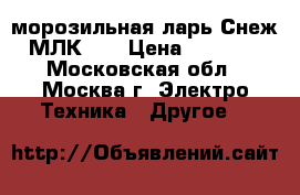 морозильная ларь Снеж- МЛК350 › Цена ­ 10 000 - Московская обл., Москва г. Электро-Техника » Другое   